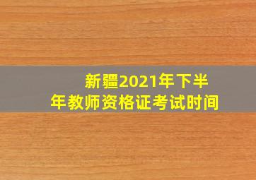 新疆2021年下半年教师资格证考试时间