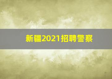 新疆2021招聘警察