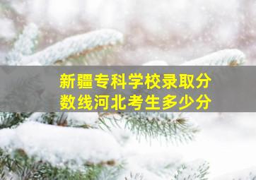 新疆专科学校录取分数线河北考生多少分