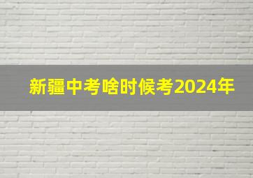 新疆中考啥时候考2024年