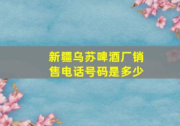 新疆乌苏啤酒厂销售电话号码是多少