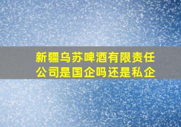 新疆乌苏啤酒有限责任公司是国企吗还是私企