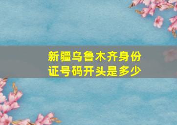 新疆乌鲁木齐身份证号码开头是多少