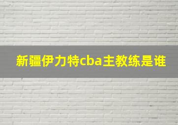 新疆伊力特cba主教练是谁