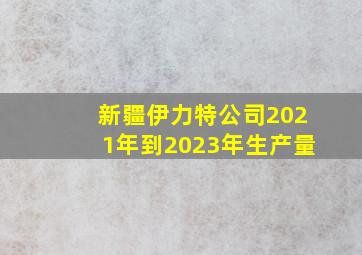 新疆伊力特公司2021年到2023年生产量