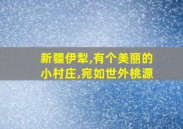 新疆伊犁,有个美丽的小村庄,宛如世外桃源