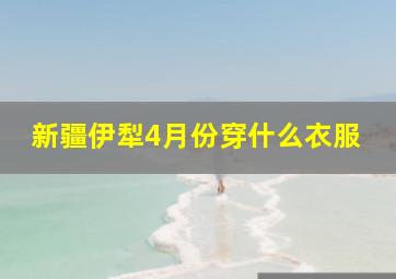 新疆伊犁4月份穿什么衣服