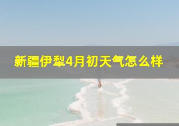 新疆伊犁4月初天气怎么样