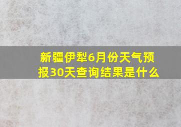 新疆伊犁6月份天气预报30天查询结果是什么