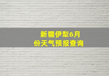 新疆伊犁6月份天气预报查询