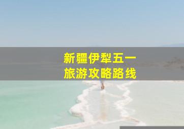 新疆伊犁五一旅游攻略路线