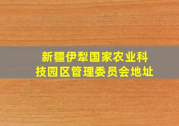 新疆伊犁国家农业科技园区管理委员会地址