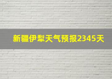 新疆伊犁天气预报2345天