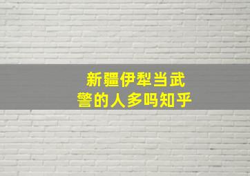 新疆伊犁当武警的人多吗知乎