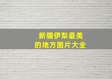 新疆伊犁最美的地方图片大全