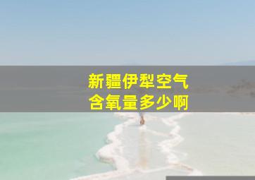 新疆伊犁空气含氧量多少啊