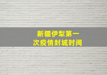 新疆伊犁第一次疫情封城时间