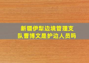 新疆伊犁边境管理支队曹博文是护边人员吗