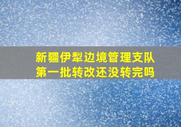 新疆伊犁边境管理支队第一批转改还没转完吗