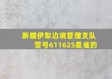 新疆伊犁边境管理支队警号611625是谁的