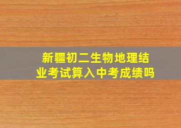 新疆初二生物地理结业考试算入中考成绩吗