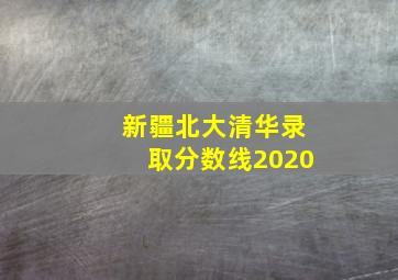 新疆北大清华录取分数线2020