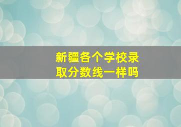 新疆各个学校录取分数线一样吗