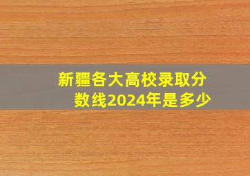 新疆各大高校录取分数线2024年是多少