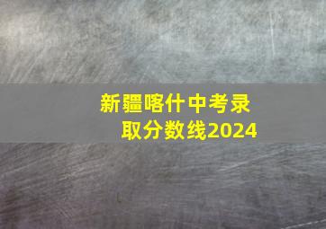 新疆喀什中考录取分数线2024