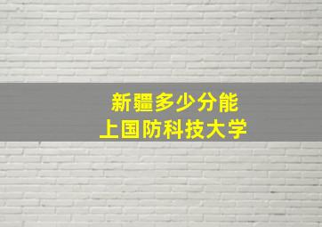 新疆多少分能上国防科技大学