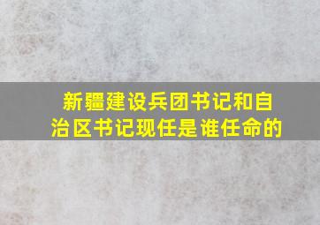 新疆建设兵团书记和自治区书记现任是谁任命的