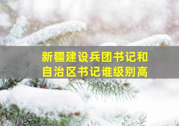 新疆建设兵团书记和自治区书记谁级别高