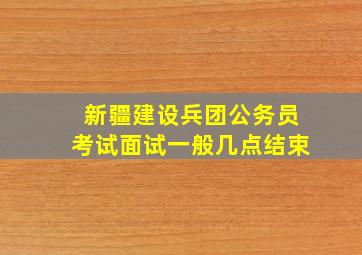 新疆建设兵团公务员考试面试一般几点结束