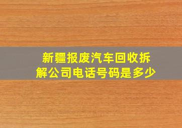 新疆报废汽车回收拆解公司电话号码是多少