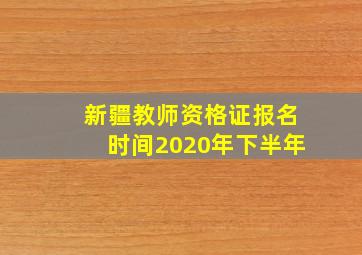 新疆教师资格证报名时间2020年下半年