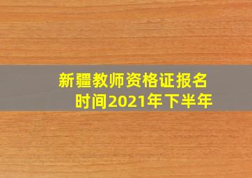 新疆教师资格证报名时间2021年下半年