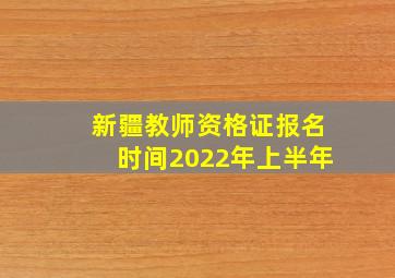 新疆教师资格证报名时间2022年上半年