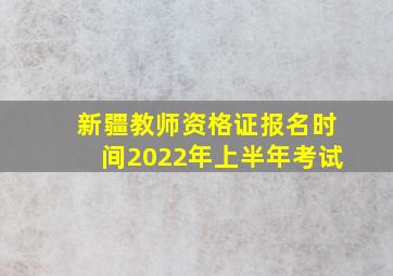 新疆教师资格证报名时间2022年上半年考试