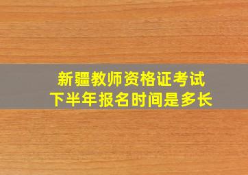 新疆教师资格证考试下半年报名时间是多长