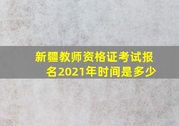 新疆教师资格证考试报名2021年时间是多少