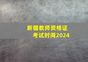 新疆教师资格证考试时间2024