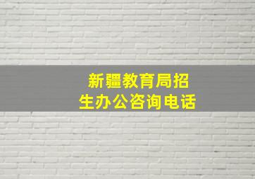 新疆教育局招生办公咨询电话