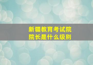 新疆教育考试院院长是什么级别