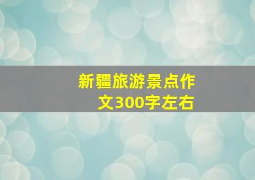 新疆旅游景点作文300字左右