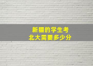 新疆的学生考北大需要多少分