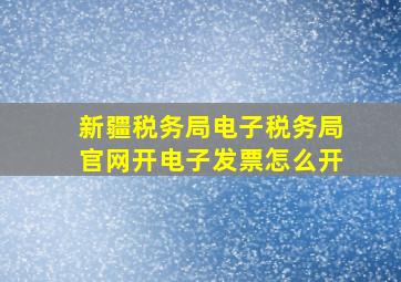 新疆税务局电子税务局官网开电子发票怎么开