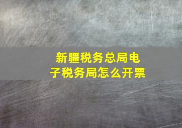 新疆税务总局电子税务局怎么开票