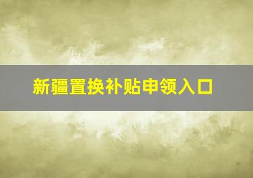 新疆置换补贴申领入口