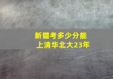 新疆考多少分能上清华北大23年