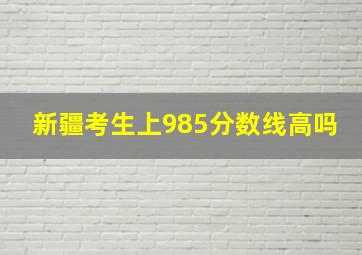 新疆考生上985分数线高吗